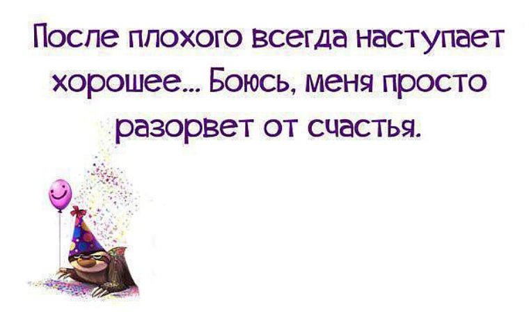 Постоянно плохо. После плохого всегда наступает хорошее. После плохого. Разрывает от счастья. После хорошего всегда плохое.