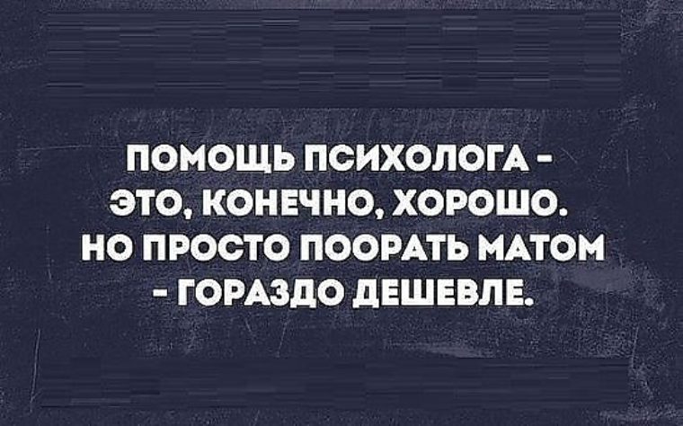 Это конечно хорошо. Помощь психолога это конечно хорошо. Помощь психолога это конечно хорошо но поорать матом. Помощь психолога это конечно хорошо но поорать матом гораздо дешевле. Поорать матом гораздо дешевле.