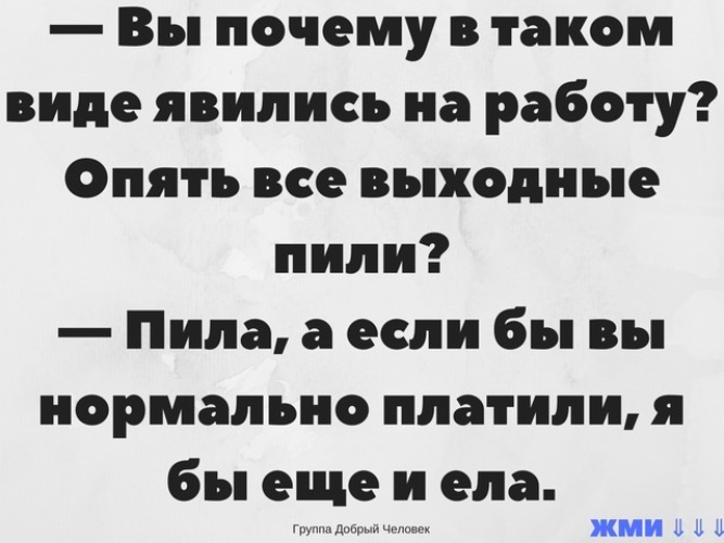 Нормально платить. Вы почему в таком виде явились на работу. Опять пили все выходные. Если бы платили то я бы еще и ела. Вы почему в таком виде явились на работу опять все выходные пили.