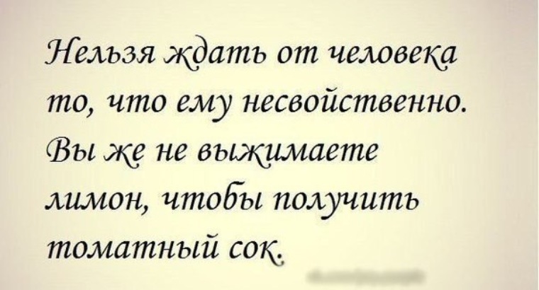 Нельзя ждать. Никогда ничего не жди от людей. Нельзя ждать от человека то чего ему. Нельзя ждать ждать от человека то что ему несвойственно. Никогда ничего не требуйте от другого человека.