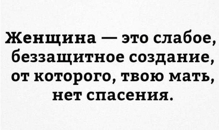 Женщина это слабое беззащитное создание от которого нет спасения. Я женщина слабая беззащитная.