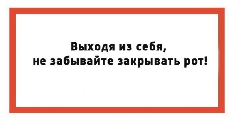 Выходите закрыто. Выходя из себя закрывайте за собой рот. Не выходи из себя. Выходишь из дома закрывай рот. Забыл закрыть рот.