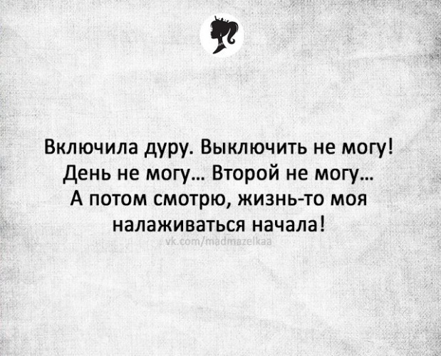 Включи дура. Включила дурочку жизнь налаживается. Режим дурочки включен. Выключила дуру-сдохла.