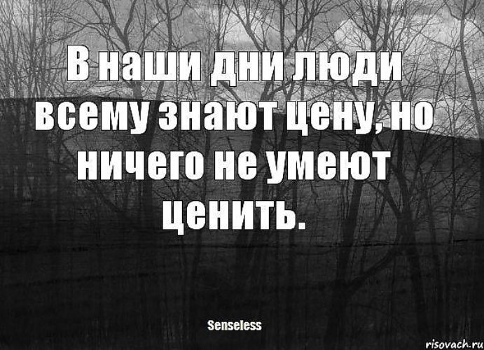 Люди ничего не ценят. В наше время люди всему знают цену но ничего не умеют ценить. Люди всему знают цену но не умеют ценить. В наше время люди не умеют ценить.