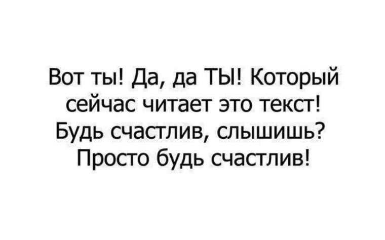 Сейчас почитаешь. Будь счастлив!. Кто читает это будь счастлив. Пусть тот кто читает эти строки будет счастлив. Ты по ту сторону экрана будь счастлив.