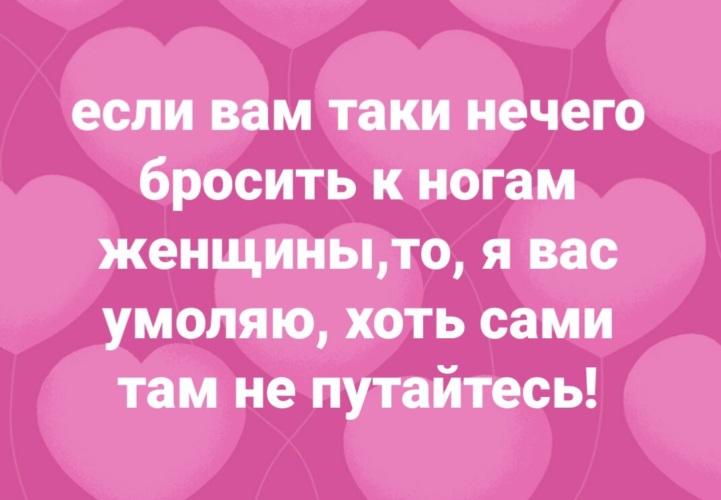 Если вам нечего бросить к ногам женщины то хоть сами там не путайтесь картинки