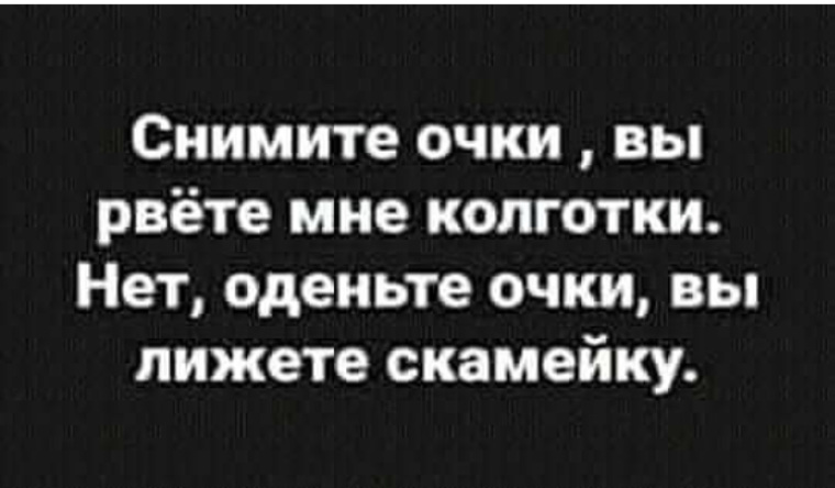 Очка сними. Одень очки ты лижешь скамейку. Снимите очки ,вы рвете мне колготки. Оденьте очки вы лижете скамейку. Дорогой сними очки порвешь колготки Одень очки ты лижешь скамейку.