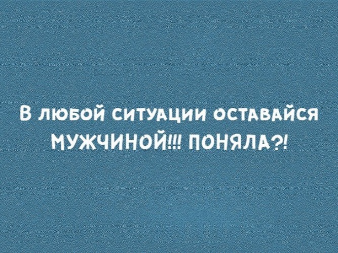 В любой ситуации. Оставайся мужчиной в любой ситуации. Мужчина должен оставаться мужчиной в любой ситуации. Всегда оставайся мужчиной. В любой ситуации оставайся мужчиной поняла.