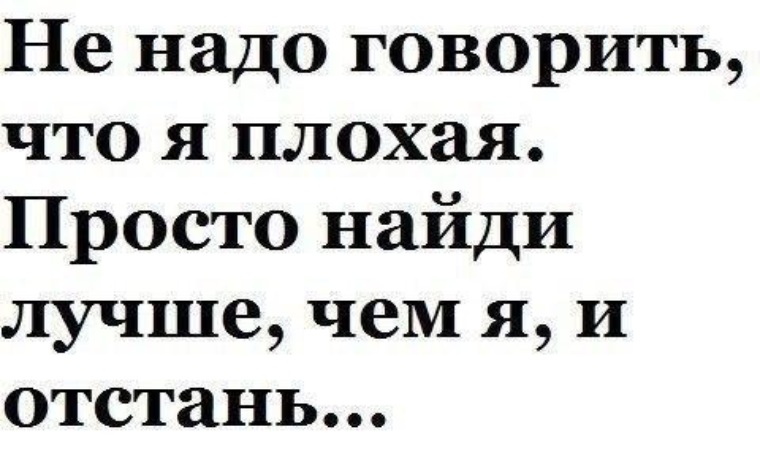 Можно просто поиск. Если я плохая Найди лучше. Если я такая плохая Найди лучше. Если человек приносит много боли. Не надо говорить что я плохой просто Найдите лучше чем я и отвалите.