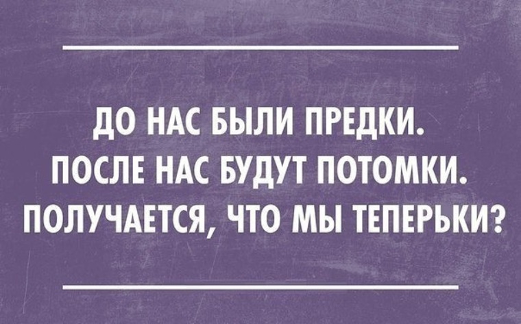 До нас. Потомки теперьки. Теперьки. Предки потомки теперьки. До нас были предки после нас потомки кто тогда мы.
