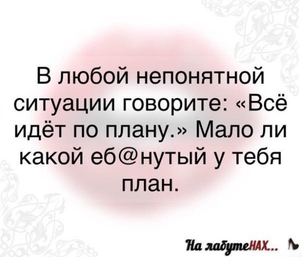 В любой ситуации говори все идет по плану мало ли какой у тебя план