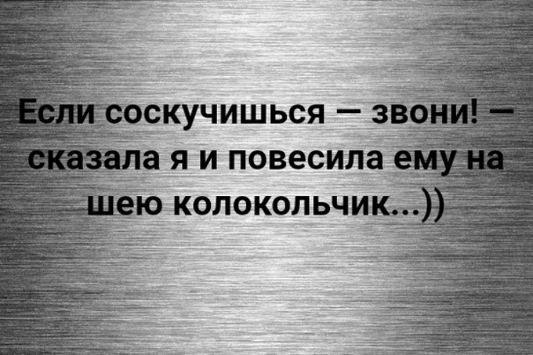 Звони расскажу. Если соскучишься звони сказала я и повесила ему на шею колокольчик. Соскучишься звони. Когда мозгов не хватает заметно. Соскучился позвони.