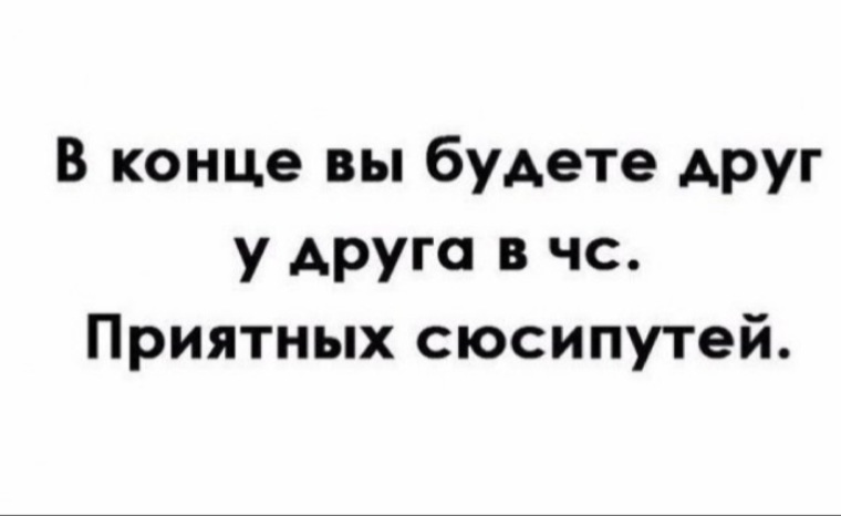 Вы будете. В конце вы будете друг у друга в ЧС. В конце вы будете друг у друга в ЧС приятных сюсипутей. В конце вы будете друг у друга в черном списке. В конце вы будете в черном списке.