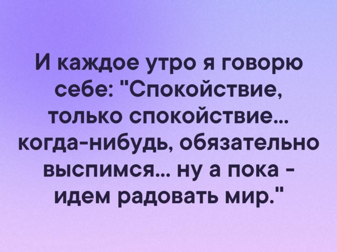 И каждый предыдущего. И каждое утро я говорю себе спокойствие только. Каждое утро говорю себе спокойствие только спокойствие. Идем радовать мир. Когда нибудь выспимся а пока идем радовать мир.