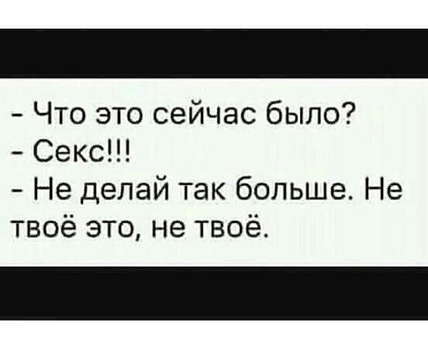 Внимание сейчас. Анекдот внимание сейчас будет. Это что сейчас было. Больше так не делай. Что это было секс,не твое это.