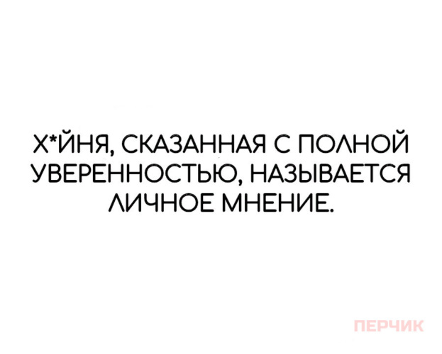 Скажи полную. Называется личным мнением. Глупость сказанная с уверенным лицом. Хуйня сказанная с уверенностью называется личное мнение. С уверенностью могу сказать.