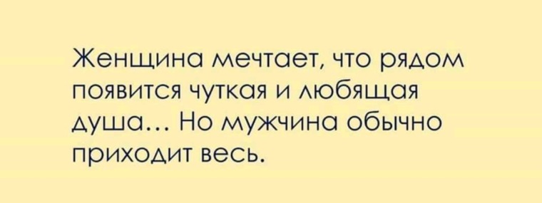 Приходить обычный. Женщина мечтает что рядом появится чуткая. Ждешь чуткую и любящую душу но мужчина обычно приходит весь. Но мужчина приходит весь. А мужик обычно приходит весь.