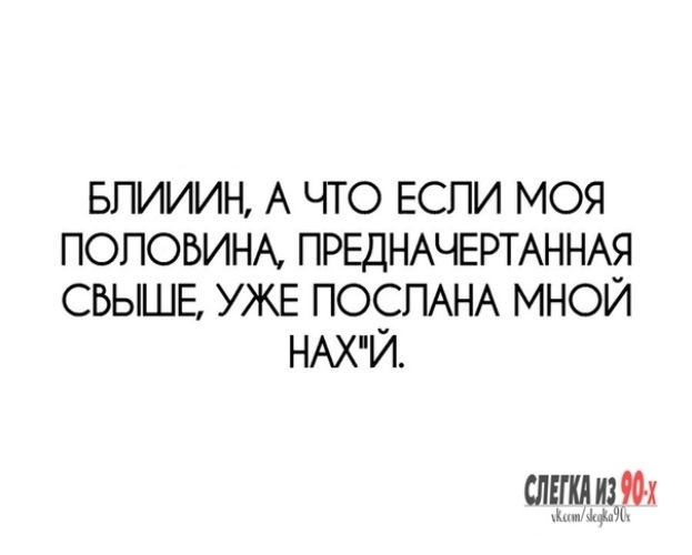 Моя бывшая половина. Говорят от судьбы не уйдешь есть у всех предначертанный путь. А вдруг человек посланный мне судьбой уже послан мною нахуй. А что если моя вторая половинка уже послана. А вдруг парень, который послан мне судьбой, уже послан мной нахер??.