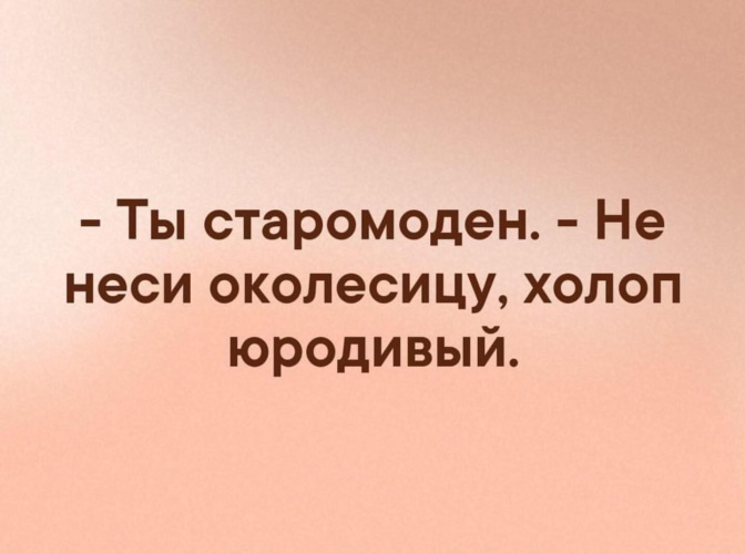 Околесица. Не неси околесицу холоп юродивый. Ты старомоден не неси околесицу. Мадам вы старомодны, не неси околесицу холоп юродивый. Нести околесицу.