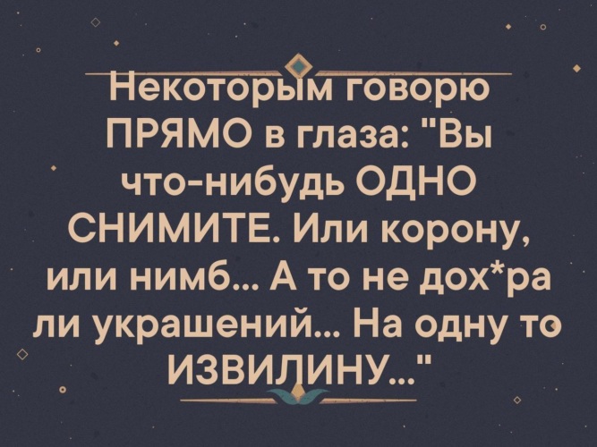 Некоторые скажи. Некоторым говорю прямо в глаза. Некоторым говорю прямо в глаза вы что-нибудь одно снимите. Снимите или нимб или корону. Говори прямо в глаза.