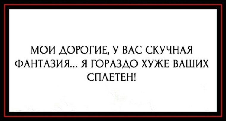 Гораздо хуже. Мои дорогие у вас скучная фантазия я гораздо хуже ваших сплетен. Я гораздо хуже. Мои дорогие у вас скучная фантазия. Я гораздо хуже ваших сплетен.