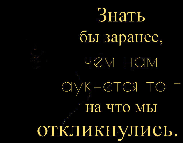 Знающий заранее. Знать бы заранее чем нам аукнется то на что мы откликнулись. Знать бы заранее. Знать бы чем аукнется нам то на что. Знать бы заранее чем.