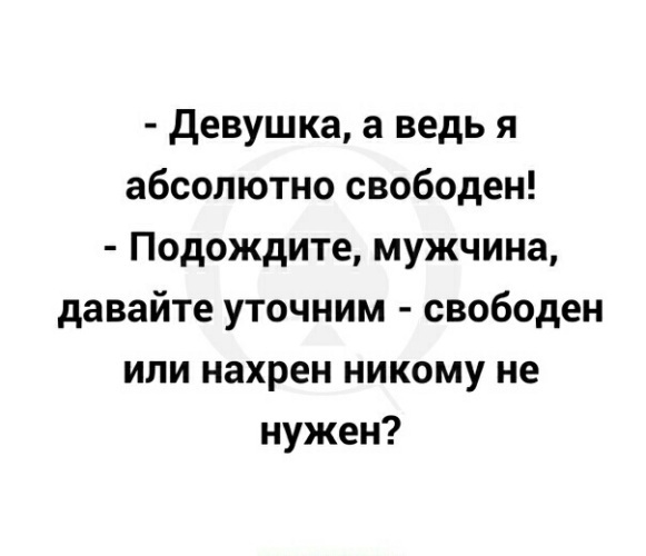 Абсолютно свободна. Свободный или нахрен никому не нужный. Свободный мужчина, или нахрен никому не нужен. Никому нахрен не нужна. Девушка а я ведь абсолютно свободен.