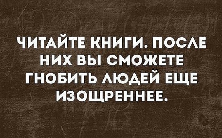 Поизощреннее это. Читайте книги после них вы сможете гнобить. Читайте книги, с ними вы сможете гнобить людей. Читайте книги после них вы сможете гнобить людей ещё изощреннее. Гнобить человека.