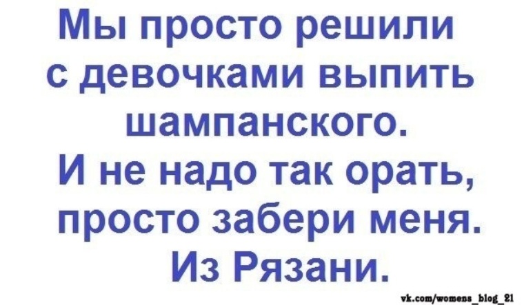 Не надо на меня орать. Просто забери меня. И не надо так орать просто. И не надо так орать просто забери меня из Рязани. Мы с девочками решили выпить шампанского.