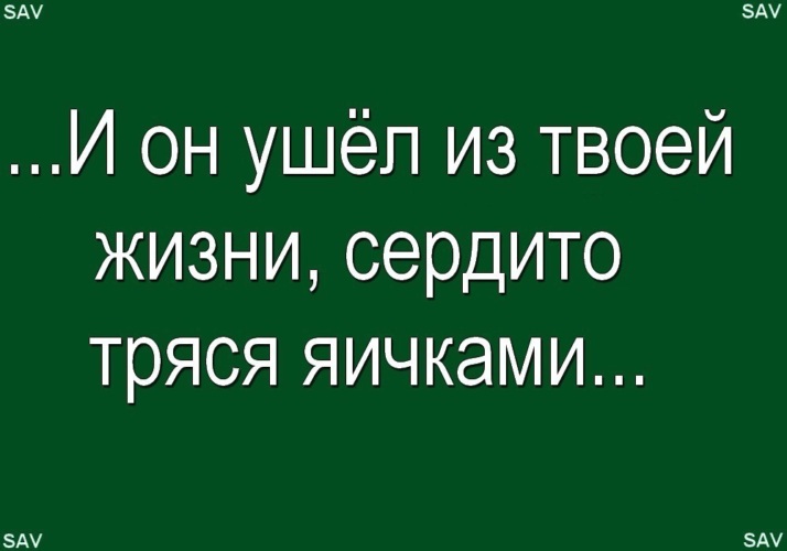 А пока мотает жизнь. И он ушёл из твоей жизни сердито тряся яичками. И он ушел из ее жизни сердито тряся яичками. Он ушел из моей жизни сердито тряся яичками. Бля пиздец аж сердце треснуло.