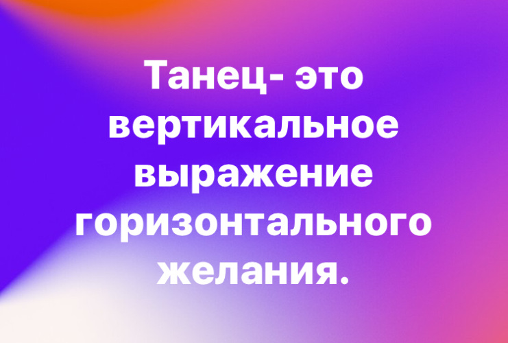 Танец это вертикальное выражение горизонтального желания. Танец это стих в котором каждое движение является словом. Танец это вертикальное выражение горизонтального желания. Танец это вертикальное выражение. Танец это вертикальное выражение горизонтального.