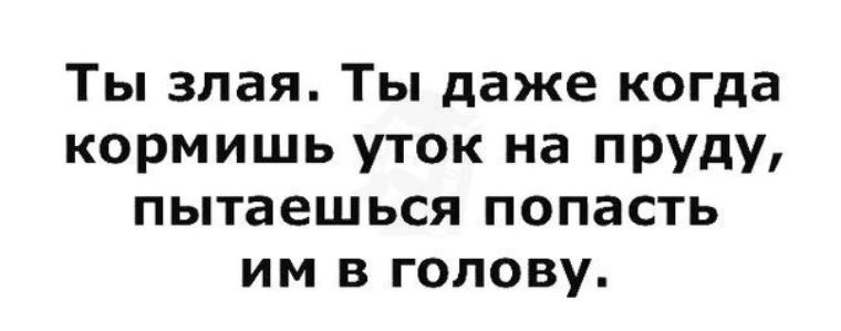 Зачем тебя кормить. Ты злая даже когда кормишь уток на пруду пытаешься попасть им в голову. Злая женщина. Ты злой. Кормишь уток попадаешь в голову.