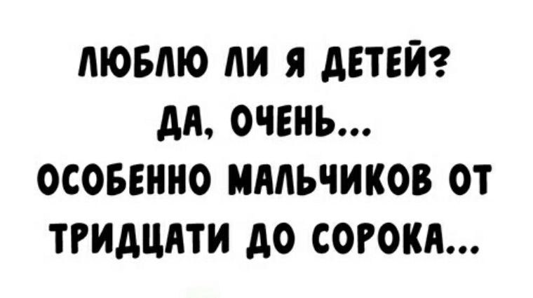 Очень особенно. Люблю детей особенно мальчиков от тридцати до сорока. Люблю ли я детей да очень особенно мальчиков от тридцати до сорока. Люблю ли я детей да очень особенно мальчиков. Люблю ли я детей? Да, очень! Особенно мальчиков от тридцати...))).