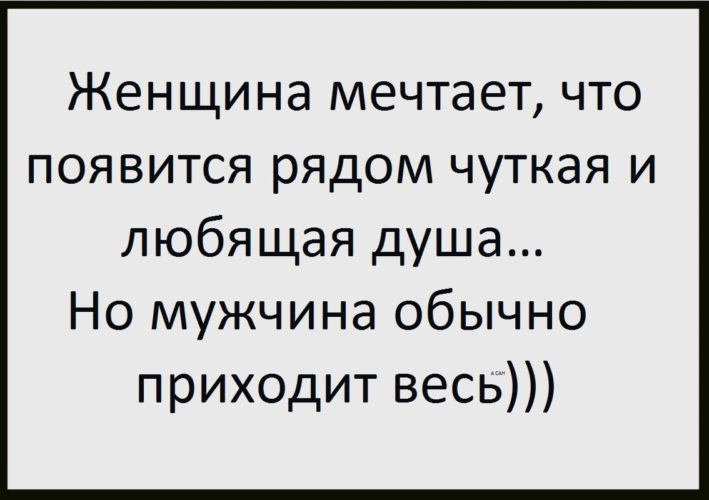 Приходить обычный. Чуткая душа. Но мужчина обычно приходит весь. Женщина мечтает что рядом появится чуткая. Анекдот про этажи женщин и мужчин.