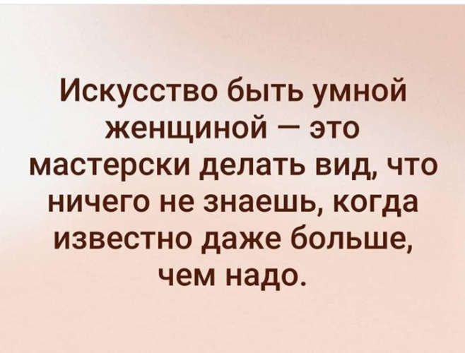 Делай мастерски. Искусство быть умной женщиной это мастерски делать вид что ничего. Быть умной бабоймвредно.