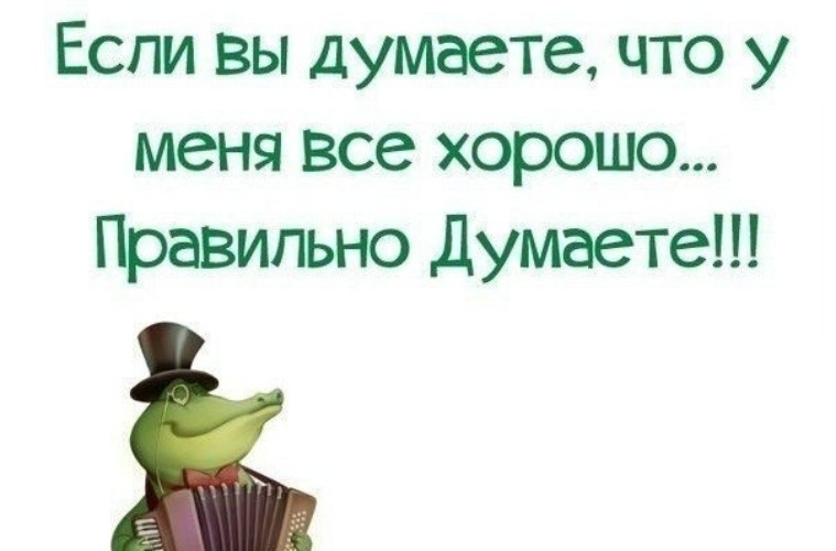 Вчера думал. Хорошо что все хорошо. У меня всё хорошо. Если думать о хорошем. Думайте о хорошем и все будет хорошо.