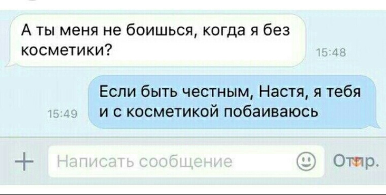 Если честно был готов. Если быть честным Настя, я тебя и с косметикой побаиваюсь. Позитивные сообщения. А ты меня не боишься без косметики.