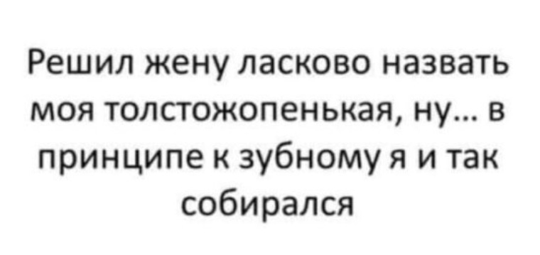 Решила называется. Решил ласково назвать жену толстожопенькая. Решил ласково назвать жену. В принципе я и так собирался к зубному. Назвал жену толстожопенькая.