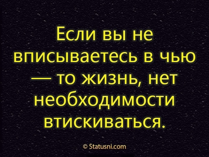 Нет необходимости. Если вы не вписываетесь в чью-то жизнь. Если вы не вписываетесь в чью-то жизнь нет необходимости втискиваться. Если я не вписываюсь в твою жизнь нет необходимости втискиваться.