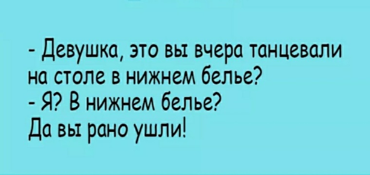 Рано это. Вы вчера танцевали на столе. Это вы рано ушли. Это вы рано ушли я и на столе танцевала. Да вы рано ушли.