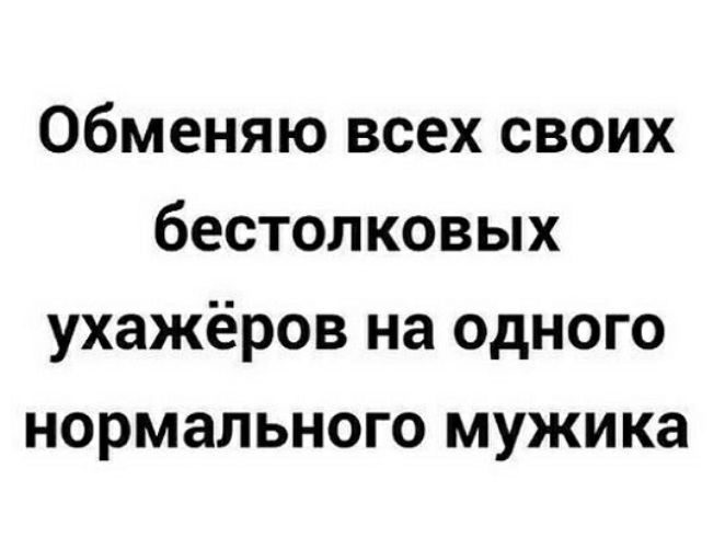 Где нормально. Обменяю всех своих бестолковых ухажёров на одного нормального мужика. Обменяю всех своих бестолковых. Обменяю все своих бестолковых ухажеров. Обменяю всех ухажеров.