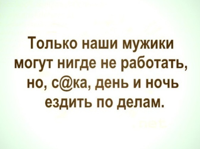 Работаем целый день. Только наш человек может. Только наш мужик может нигде не работать но все время ездить по делам. Только наши мужчины. Только в России мужик может нигде не работать но ездить по делам.