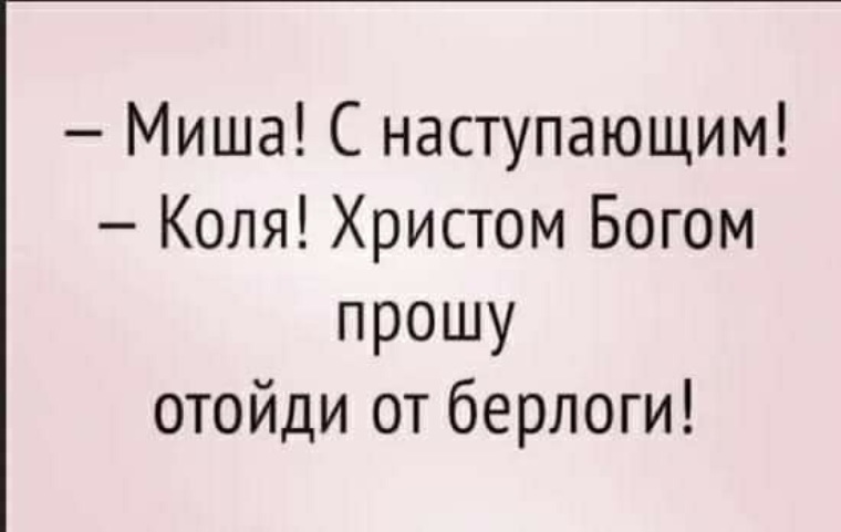 Колей настанет день. Миша с наступающим Коля Христом Богом прошу отойди от берлоги.